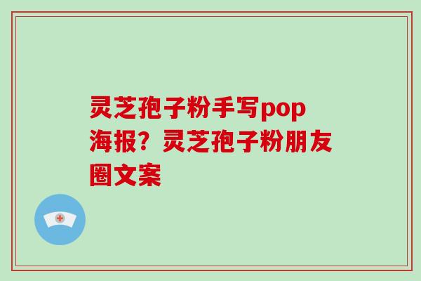 灵芝孢子粉手写pop海报？灵芝孢子粉朋友圈文案