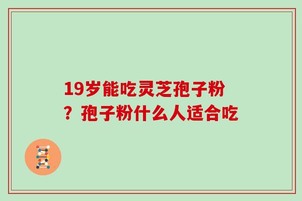 19岁能吃灵芝孢子粉?孢子粉什么人适合吃 19岁能吃灵芝孢子粉?孢子粉什么人适合吃
