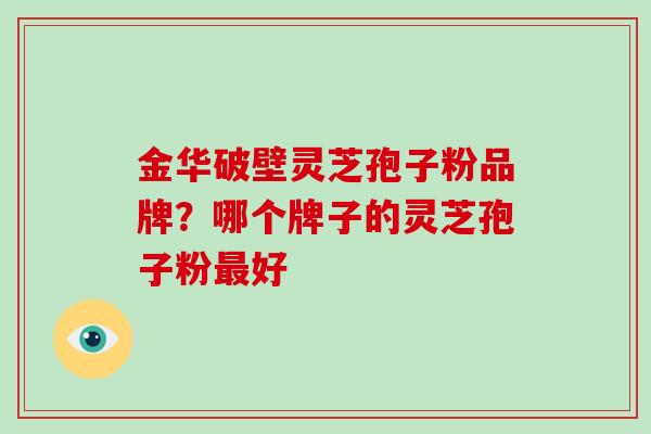 金华破壁灵芝孢子粉品牌？哪个牌子的灵芝孢子粉好