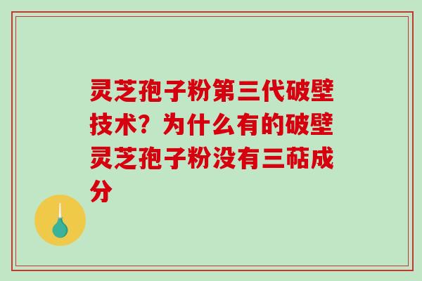 灵芝孢子粉第三代破壁技术?为什么有的破壁灵芝孢子粉没有三萜成分 灵芝孢子粉第三代破壁技术?为什么有的破壁灵芝孢子粉没有三萜成分