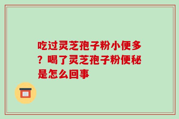 吃过灵芝孢子粉小便多?喝了灵芝孢子粉是怎么回事 吃过灵芝孢子粉小便多?喝了灵芝孢子粉是怎么回事
