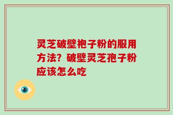 灵芝破壁袍子粉的服用方法？破壁灵芝孢子粉应该怎么吃