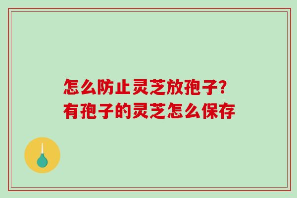 怎么防止灵芝放孢子?有孢子的灵芝怎么保存 怎么防止灵芝放孢子?有孢子的灵芝怎么保存