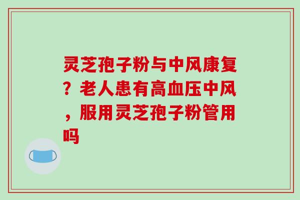 灵芝孢子粉与中风康复?老人患有高中风,服用灵芝孢子粉管用吗 灵芝孢子粉与中风康复?老人患有高中风,服用灵芝孢子粉管用吗
