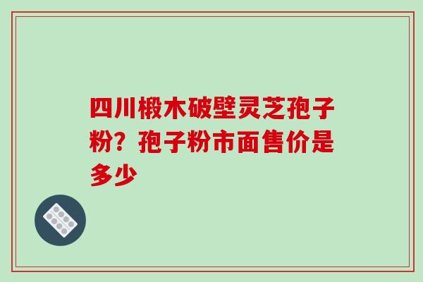 四川椴木破壁灵芝孢子粉?孢子粉市面售价是多少 四川椴木破壁灵芝孢子粉?孢子粉市面售价是多少