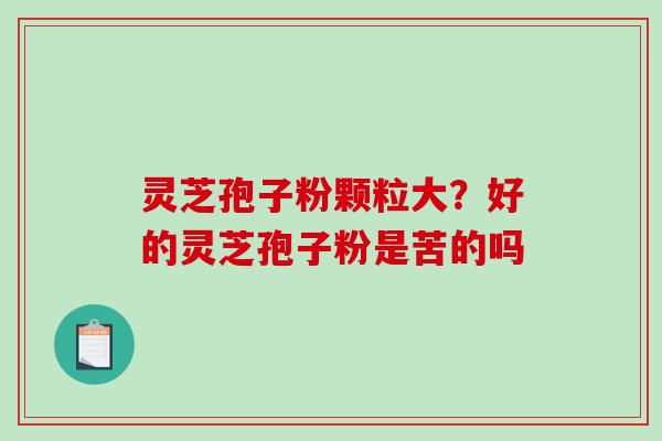 灵芝孢子粉颗粒大？好的灵芝孢子粉是苦的吗