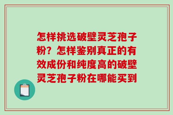 怎样挑选破壁灵芝孢子粉?怎样鉴别真正的有效成份和纯度高的破壁灵芝孢子粉在哪能买到 怎样挑选破壁灵芝孢子粉?怎样鉴别真正的有效成份和纯度高的破壁灵芝孢子粉在哪能买到
