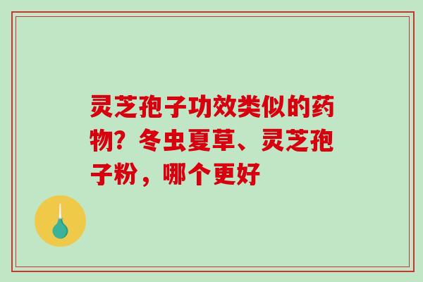 灵芝孢子功效类似的？冬虫夏草、灵芝孢子粉，哪个更好