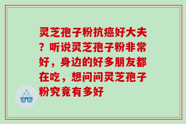 灵芝孢子粉抗好大夫？听说灵芝孢子粉非常好，身边的好多朋友都在吃，想问问灵芝孢子粉究竟有多好