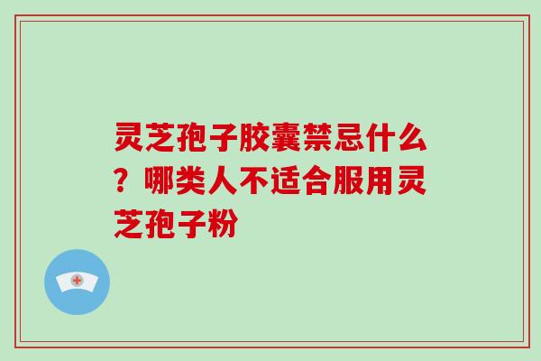 灵芝孢子胶囊禁忌什么？哪类人不适合服用灵芝孢子粉