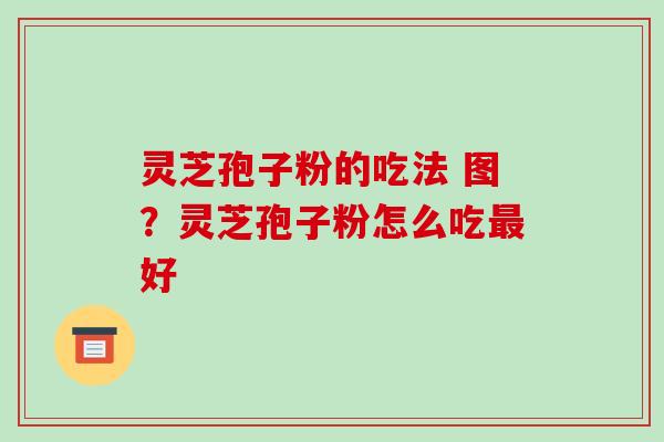 灵芝孢子粉的吃法 图？灵芝孢子粉怎么吃好