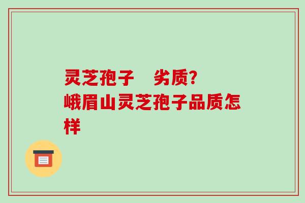 灵芝孢子   劣质？峨眉山灵芝孢子品质怎样