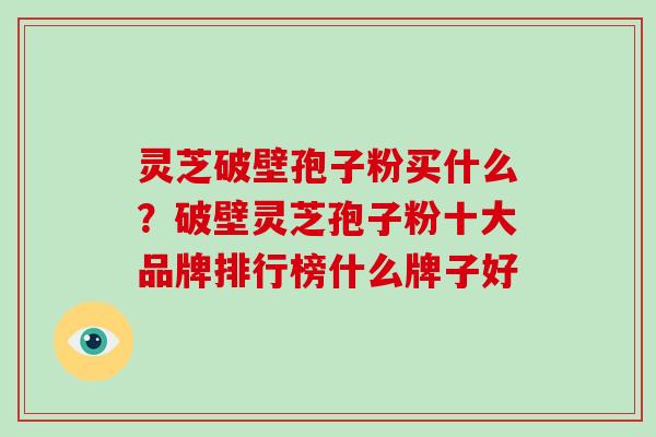 灵芝破壁孢子粉买什么?破壁灵芝孢子粉十大品牌排行榜什么牌子好 灵芝破壁孢子粉买什么?破壁灵芝孢子粉十大品牌排行榜什么牌子好