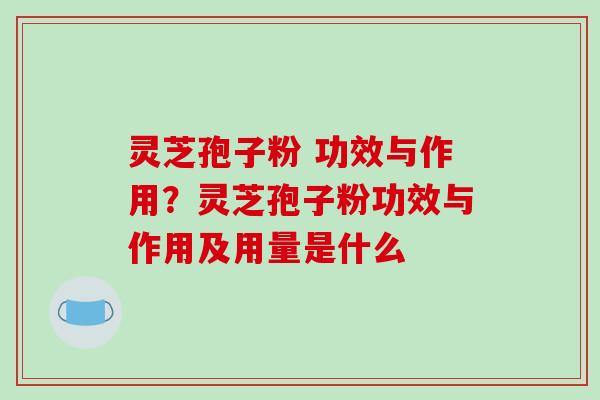 灵芝孢子粉 功效与作用?灵芝孢子粉功效与作用及用量是什么 灵芝孢子粉 功效与作用?灵芝孢子粉功效与作用及用量是什么