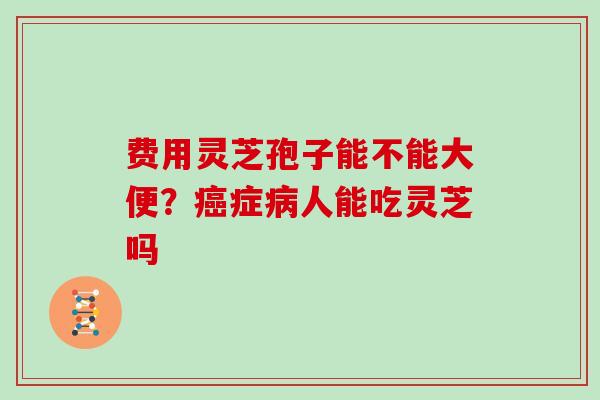 费用灵芝孢子能不能大便？症人能吃灵芝吗
