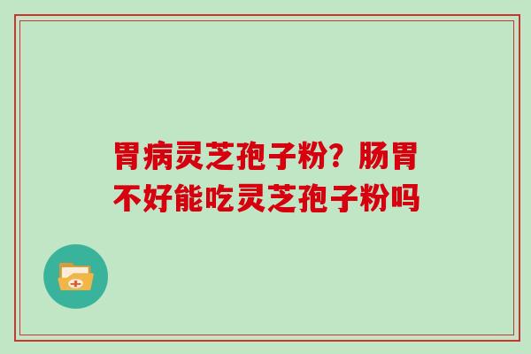 胃灵芝孢子粉?肠胃不好能吃灵芝孢子粉吗 胃灵芝孢子粉?肠胃不好能吃灵芝孢子粉吗