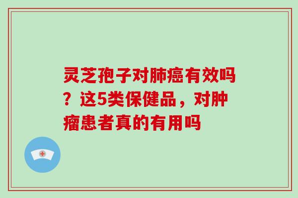 灵芝孢子对有效吗?这5类保健品,对患者真的有用吗 灵芝孢子对有效吗?这5类保健品,对患者真的有用吗