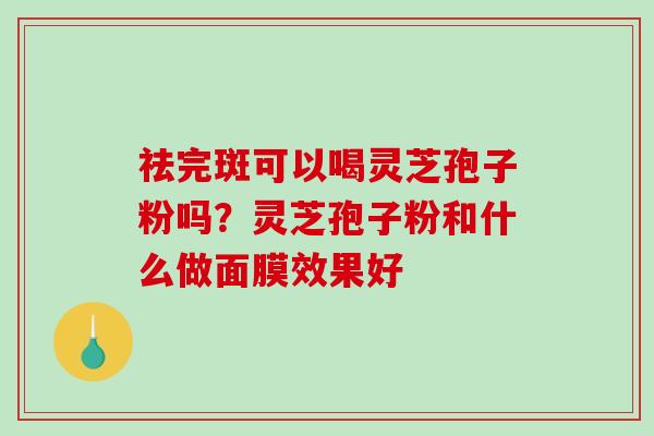 祛完斑可以喝灵芝孢子粉吗？灵芝孢子粉和什么做面膜效果好