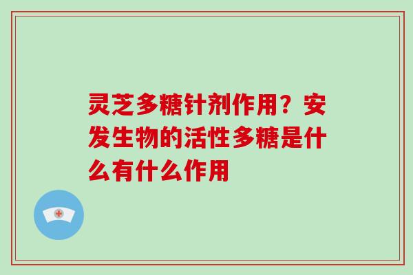 灵芝多糖针剂作用?安发生物的活性多糖是什么有什么作用 灵芝多糖针剂作用?安发生物的活性多糖是什么有什么作用