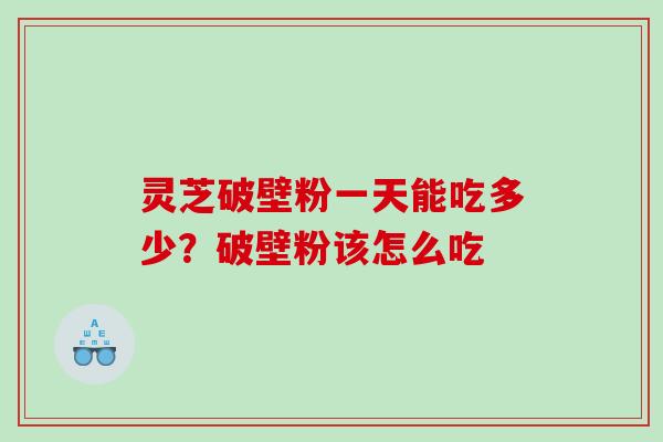 灵芝破壁粉一天能吃多少？破壁粉该怎么吃
