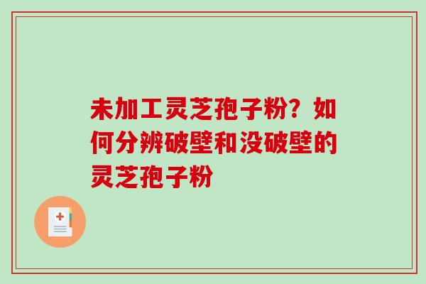未加工灵芝孢子粉?如何分辨破壁和没破壁的灵芝孢子粉 未加工灵芝孢子粉?如何分辨破壁和没破壁的灵芝孢子粉