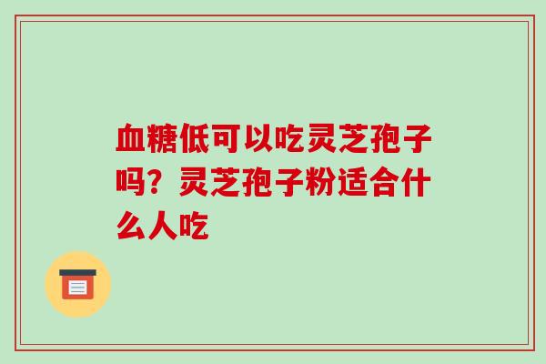 低可以吃灵芝孢子吗？灵芝孢子粉适合什么人吃