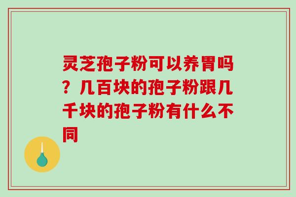 灵芝孢子粉可以养胃吗？几百块的孢子粉跟几千块的孢子粉有什么不同