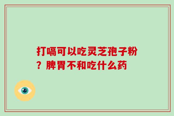 打嗝可以吃灵芝孢子粉？脾胃不和吃什么药
