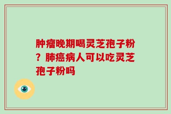晚期喝灵芝孢子粉?人可以吃灵芝孢子粉吗 晚期喝灵芝孢子粉?人可以吃灵芝孢子粉吗