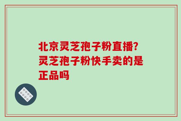 北京灵芝孢子粉直播?灵芝孢子粉快手卖的是正品吗 北京灵芝孢子粉直播?灵芝孢子粉快手卖的是正品吗