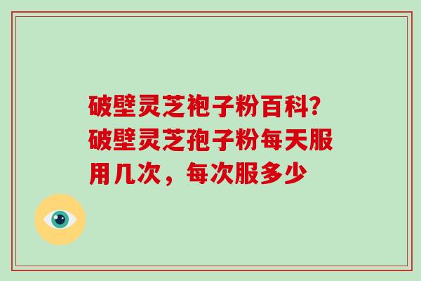 破壁灵芝袍子粉百科？破壁灵芝孢子粉每天服用几次，每次服多少