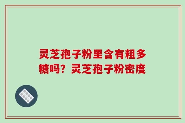 灵芝孢子粉里含有粗多糖吗?灵芝孢子粉密度 灵芝孢子粉里含有粗多糖吗?灵芝孢子粉密度