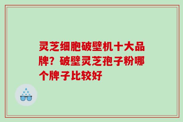 灵芝细胞破壁机十大品牌？破壁灵芝孢子粉哪个牌子比较好