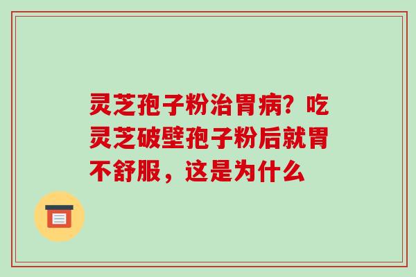 灵芝孢子粉胃?吃灵芝破壁孢子粉后就胃不舒服,这是为什么 灵芝孢子粉胃?吃灵芝破壁孢子粉后就胃不舒服,这是为什么