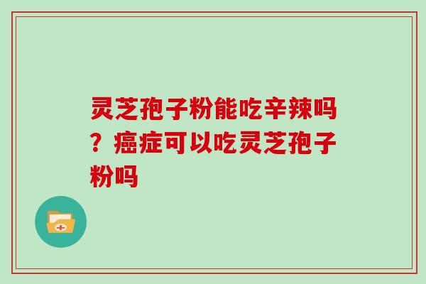 灵芝孢子粉能吃辛辣吗？癌症可以吃灵芝孢子粉吗