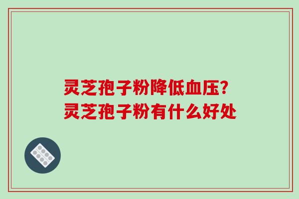 灵芝孢子粉降低？灵芝孢子粉有什么好处
