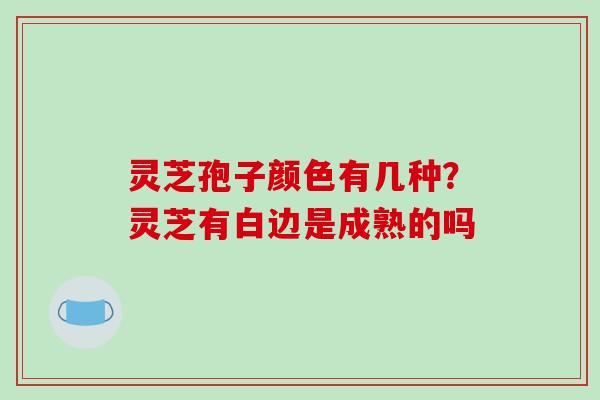 灵芝孢子颜色有几种?灵芝有白边是成熟的吗 灵芝孢子颜色有几种?灵芝有白边是成熟的吗