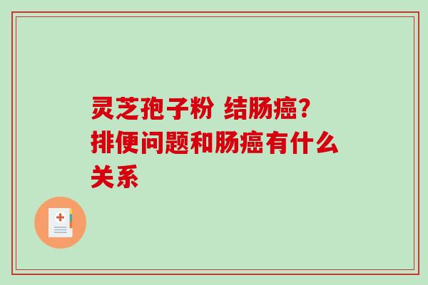 灵芝孢子粉 结肠？排便问题和肠有什么关系