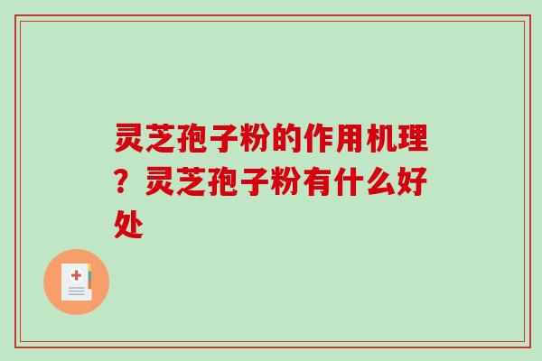 灵芝孢子粉的作用机理?灵芝孢子粉有什么好处 灵芝孢子粉的作用机理?灵芝孢子粉有什么好处
