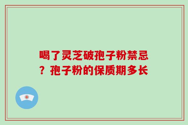 喝了灵芝破孢子粉禁忌?孢子粉的保质期多长 喝了灵芝破孢子粉禁忌?孢子粉的保质期多长