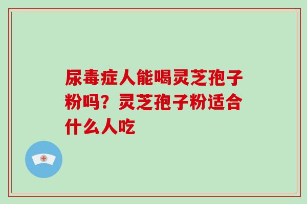 尿毒症人能喝灵芝孢子粉吗？灵芝孢子粉适合什么人吃