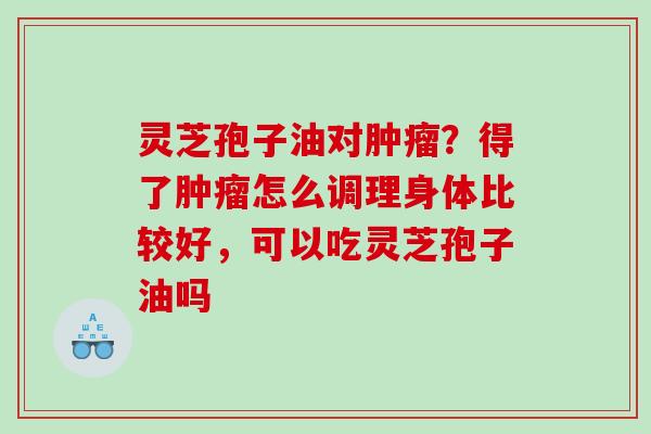 灵芝孢子油对？得了怎么调理身体比较好，可以吃灵芝孢子油吗