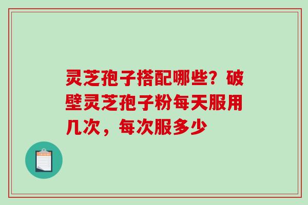 灵芝孢子搭配哪些？破壁灵芝孢子粉每天服用几次，每次服多少