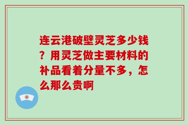 连云港破壁灵芝多少钱？用灵芝做主要材料的补品看着分量不多，怎么那么贵啊