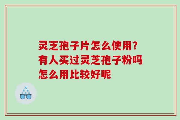 灵芝孢子片怎么使用？有人买过灵芝孢子粉吗怎么用比较好呢