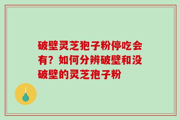 破壁灵芝狍子粉停吃会有？如何分辨破壁和没破壁的灵芝孢子粉