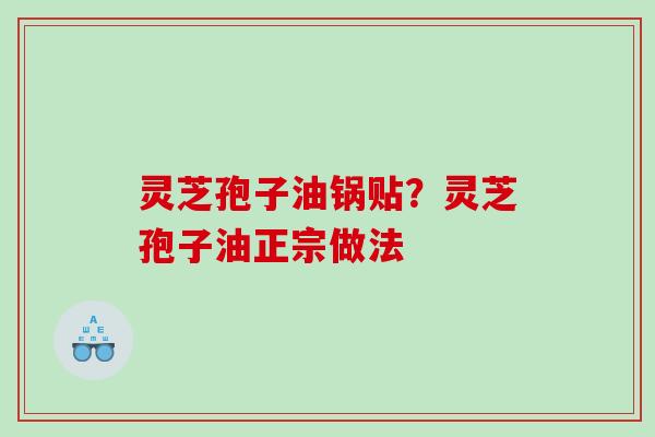 灵芝孢子油锅贴?灵芝孢子油正宗做法 灵芝孢子油锅贴?灵芝孢子油正宗做法