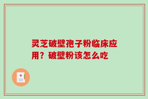 灵芝破壁孢子粉临床应用？破壁粉该怎么吃