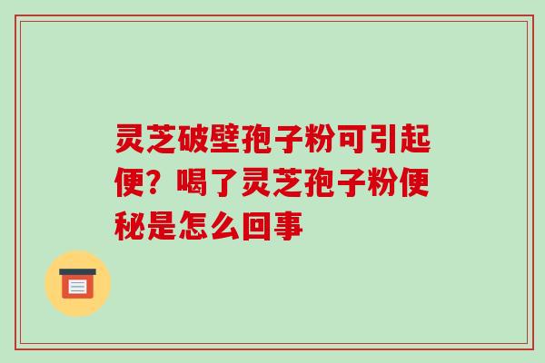 灵芝破壁孢子粉可引起便?喝了灵芝孢子粉是怎么回事 灵芝破壁孢子粉可引起便?喝了灵芝孢子粉是怎么回事
