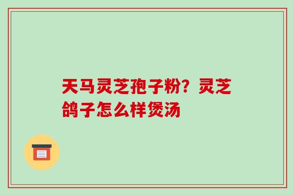 天马灵芝孢子粉？灵芝鸽子怎么样煲汤